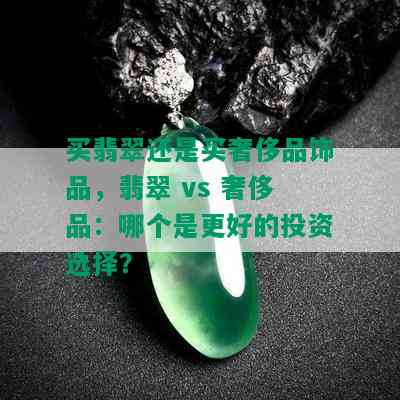 买翡翠还是买奢侈品饰品，翡翠 vs 奢侈品：哪个是更好的投资选择？