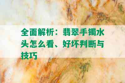 全面解析：翡翠手镯水头怎么看、好坏判断与技巧