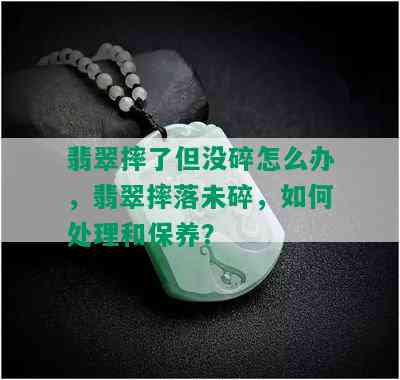 翡翠摔了但没碎怎么办，翡翠摔落未碎，如何处理和保养？