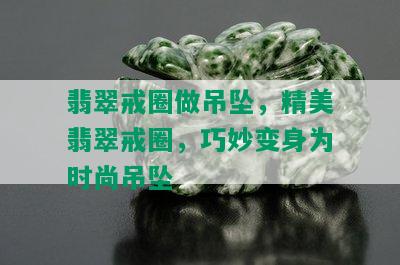 翡翠戒圈做吊坠，精美翡翠戒圈，巧妙变身为时尚吊坠