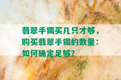 翡翠手镯买几只才够，购买翡翠手镯的数量：如何确定足够？