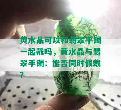 黄水晶可以和翡翠手镯一起戴吗，黄水晶与翡翠手镯：能否同时佩戴？