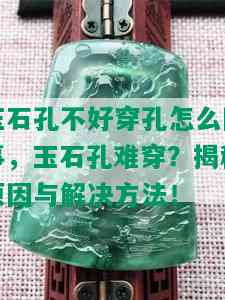 玉石孔不好穿孔怎么回事，玉石孔难穿？揭秘原因与解决方法！