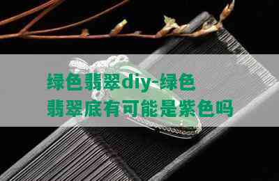 绿色翡翠diy-绿色翡翠底有可能是紫色吗