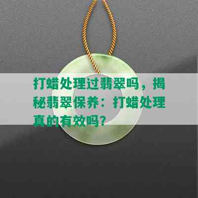 打蜡处理过翡翠吗，揭秘翡翠保养：打蜡处理真的有效吗？