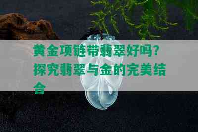 黄金项链带翡翠好吗？探究翡翠与金的完美结合