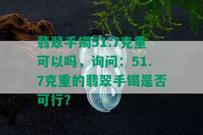 翡翠手镯51.7克重可以吗，询问：51.7克重的翡翠手镯是否可行？