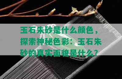 玉石朱砂是什么颜色，探索神秘色彩：玉石朱砂的真实面貌是什么？