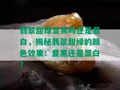 翡翠甜绿显黑吗还是显白，揭秘翡翠甜绿的颜色效果：显黑还是显白？