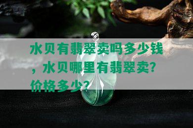 水贝有翡翠卖吗多少钱，水贝哪里有翡翠卖？价格多少？