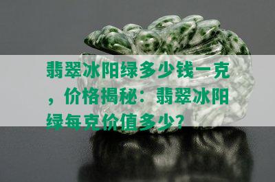 翡翠冰阳绿多少钱一克，价格揭秘：翡翠冰阳绿每克价值多少？