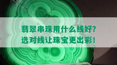 翡翠串珠用什么线好？选对线让珠宝更出彩！