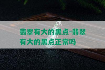 翡翠有大的黑点-翡翠有大的黑点正常吗