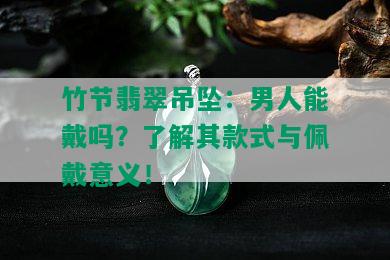 竹节翡翠吊坠：男人能戴吗？了解其款式与佩戴意义！