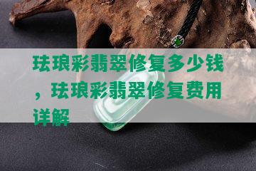 珐琅彩翡翠修复多少钱，珐琅彩翡翠修复费用详解