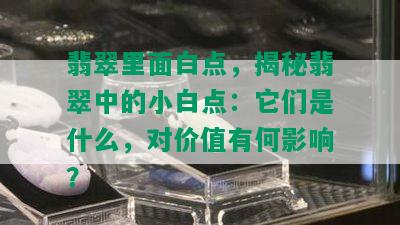 翡翠里面白点，揭秘翡翠中的小白点：它们是什么，对价值有何影响？