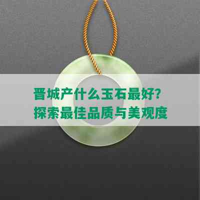 晋城产什么玉石更好？探索更佳品质与美观度