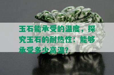 玉石能承受的温度，探究玉石的耐热性：能够承受多少高温？