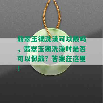 翡翠玉镯洗澡可以戴吗，翡翠玉镯洗澡时是否可以佩戴？答案在这里！