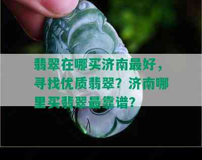 翡翠在哪买济南更好，寻找优质翡翠？济南哪里买翡翠最靠谱？