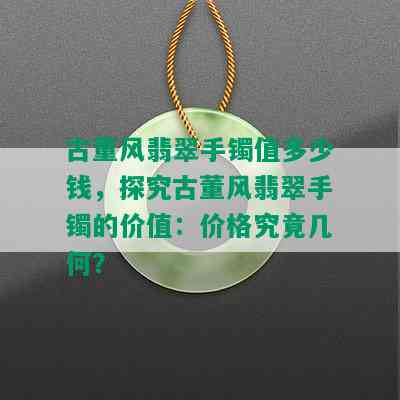 古董风翡翠手镯值多少钱，探究古董风翡翠手镯的价值：价格究竟几何？