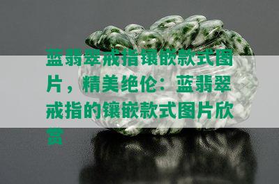 蓝翡翠戒指镶嵌款式图片，精美绝伦：蓝翡翠戒指的镶嵌款式图片欣赏