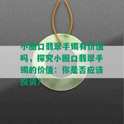 小圈口翡翠手镯有价值吗，探究小圈口翡翠手镯的价值：你是否应该投资？