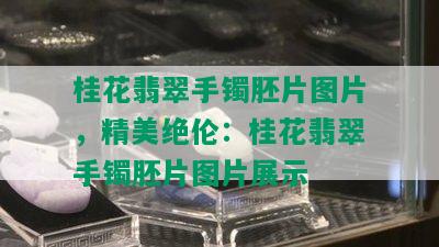 桂花翡翠手镯胚片图片，精美绝伦：桂花翡翠手镯胚片图片展示