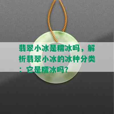 翡翠小冰是糯冰吗，解析翡翠小冰的冰种分类：它是糯冰吗？