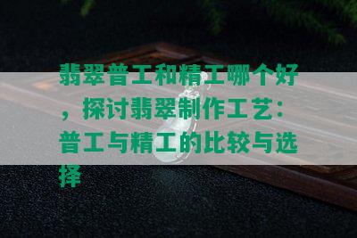 翡翠普工和精工哪个好，探讨翡翠制作工艺：普工与精工的比较与选择