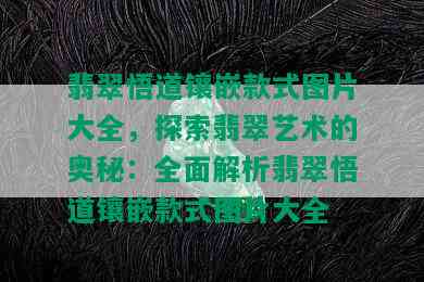 翡翠悟道镶嵌款式图片大全，探索翡翠艺术的奥秘：全面解析翡翠悟道镶嵌款式图片大全