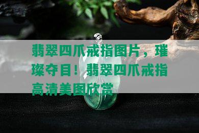 翡翠四爪戒指图片，璀璨夺目！翡翠四爪戒指高清美图欣赏