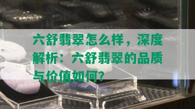 六舒翡翠怎么样，深度解析：六舒翡翠的品质与价值如何？