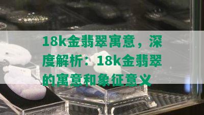 18k金翡翠寓意，深度解析：18k金翡翠的寓意和象征意义