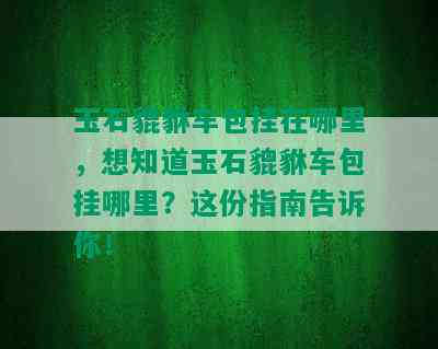 玉石貔貅车包挂在哪里，想知道玉石貔貅车包挂哪里？这份指南告诉你！