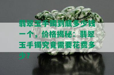 翡翠玉手镯到底多少钱一个，价格揭秘：翡翠玉手镯究竟需要花费多少？