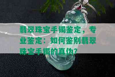 翡翠珠宝手镯鉴定，专业鉴定：如何鉴别翡翠珠宝手镯的真伪？