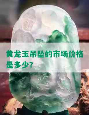 黄龙玉吊坠的市场价格是多少？