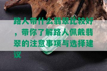 路人带什么翡翠比较好，带你了解路人佩戴翡翠的注意事项与选择建议