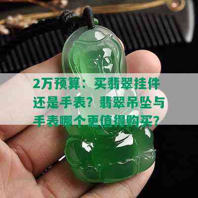 2万预算：买翡翠挂件还是手表？翡翠吊坠与手表哪个更值得购买？