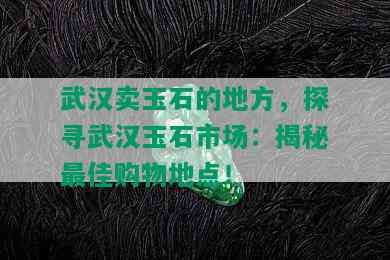 武汉卖玉石的地方，探寻武汉玉石市场：揭秘更佳购物地点！