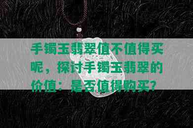 手镯玉翡翠值不值得买呢，探讨手镯玉翡翠的价值：是否值得购买？