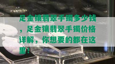 足金镶翡翠手镯多少钱，足金镶翡翠手镯价格详解，你想要的都在这里！