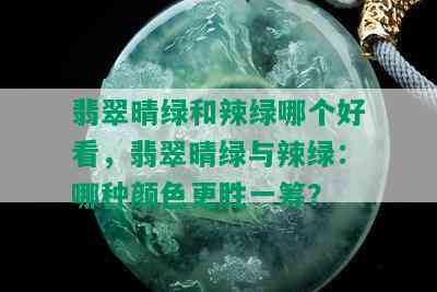 翡翠晴绿和辣绿哪个好看，翡翠晴绿与辣绿：哪种颜色更胜一筹？