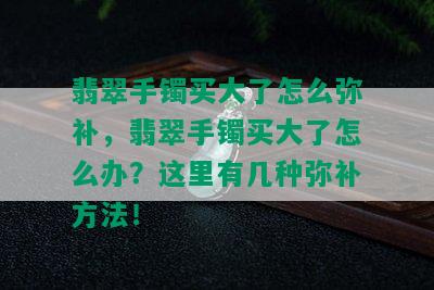 翡翠手镯买大了怎么弥补，翡翠手镯买大了怎么办？这里有几种弥补方法！