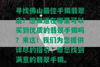 寻找佛山更佳手镯翡翠店？想知道在哪里可以买到优质的翡翠手镯吗？来这！我们为您提供详尽的指引，帮您找到满意的翡翠手镯。