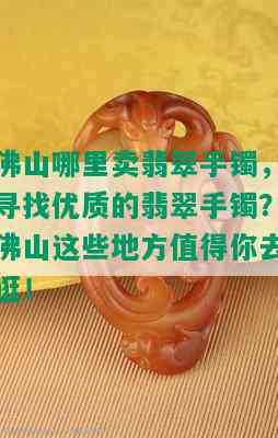 佛山哪里卖翡翠手镯，寻找优质的翡翠手镯？佛山这些地方值得你去逛！