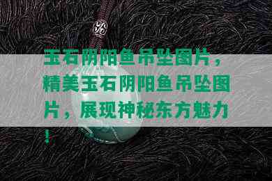 玉石阴阳鱼吊坠图片，精美玉石阴阳鱼吊坠图片，展现神秘东方魅力！