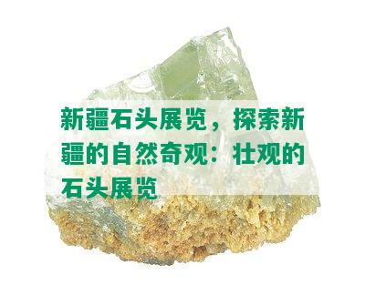 新疆石头展览，探索新疆的自然奇观：壮观的石头展览