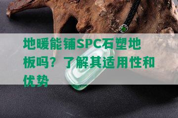 地暖能铺SPC石塑地板吗？了解其适用性和优势